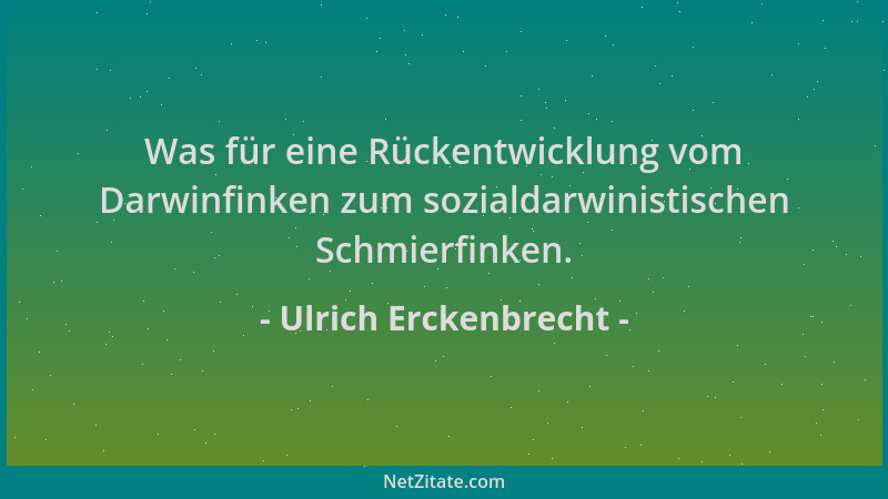 Ulrich Erckenbrecht - Was für eine Rückentwicklung vom Darwinfinken zum sozialdarwinistischen Schmierfinken....
