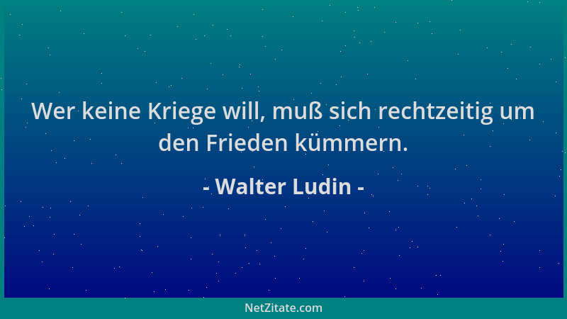 Walter Ludin - Wer keine Kriege will, muß sich rechtzeitig um den Frieden kümmern....