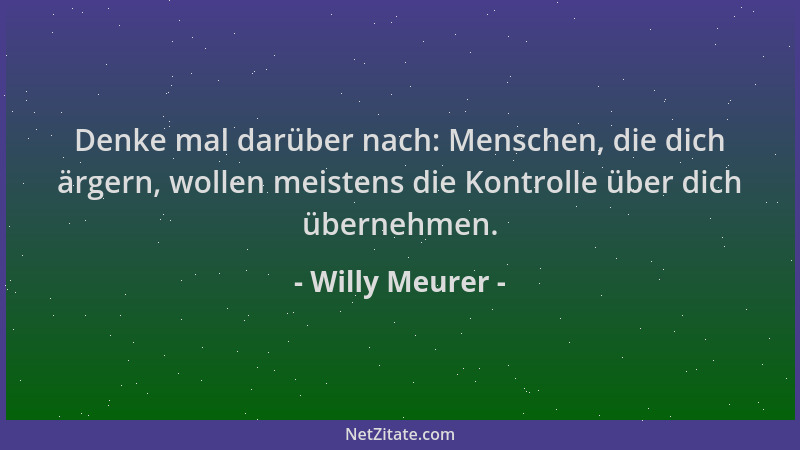 Willy Meurer - Denke mal darüber nach: Menschen, die dich ärgern, wollen meistens die Kontrolle über dich übernehmen....