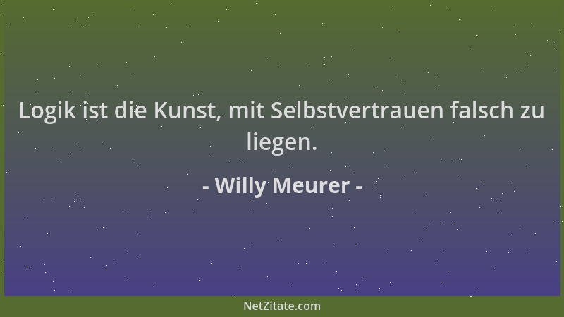Willy Meurer - Logik ist die Kunst, mit Selbstvertrauen falsch zu liegen....