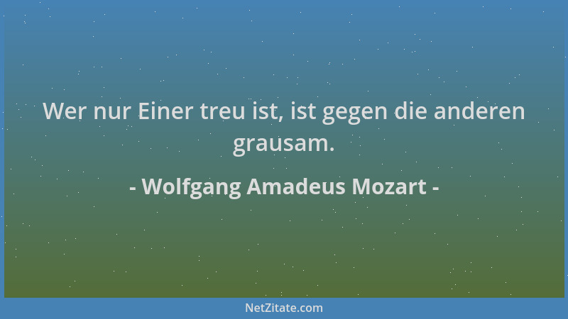 Wolfgang Amadeus Mozart - Wer nur Einer treu ist, ist gegen die anderen grausam....