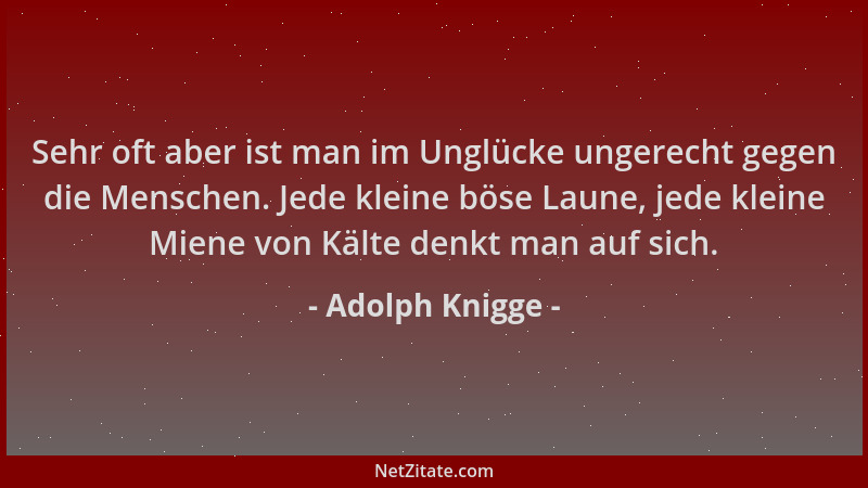 Adolph Knigge - Sehr oft aber ist man im Unglücke ungerecht gegen die Menschen. Jede kleine böse Laune, jede kleine Miene v...