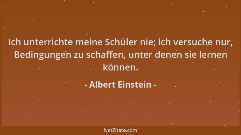 Albert Einstein - Ich unterrichte meine Schüler nie; ich versuche nur, Bedingungen zu schaffen, unter denen sie lernen könn...