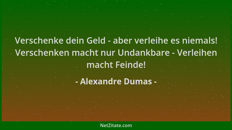 Alexandre Dumas - Verschenke dein Geld - aber verleihe es niemals! Verschenken macht nur Undankbare - Verleihen macht Feind...
