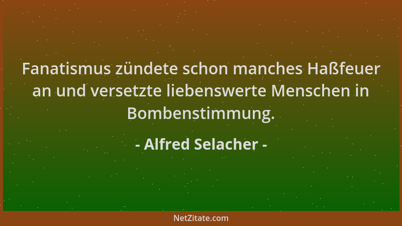 Alfred Selacher - Fanatismus zündete schon manches Haßfeuer an und versetzte liebenswerte Menschen in Bombenstimmung....