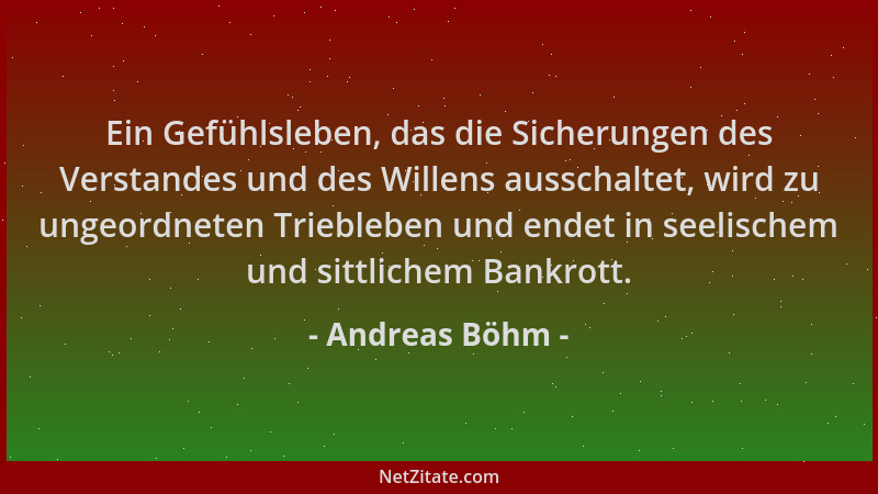 Andreas Böhm - Ein Gefühlsleben, das die Sicherungen des Verstandes und des Willens ausschaltet, wird zu ungeordneten Trieb...