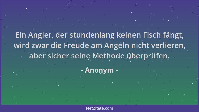 Anonym - Ein Angler, der stundenlang keinen Fisch fängt, wird zwar die Freude am Angeln nicht verlieren, aber sicher seine...