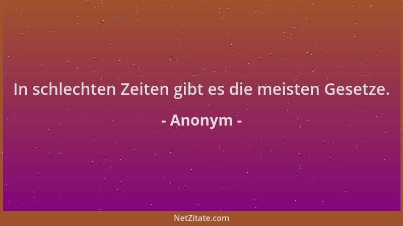 Anonym - In schlechten Zeiten gibt es die meisten Gesetze....