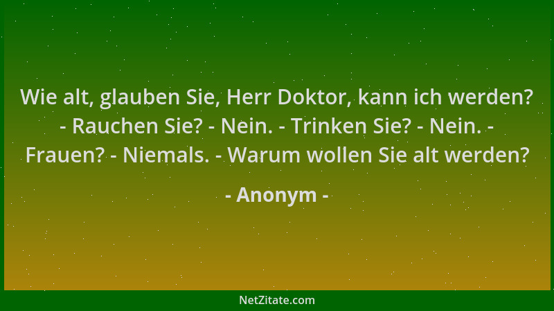 Anonym - Wie alt, glauben Sie, Herr Doktor, kann ich werden? - Rauchen Sie? - Nein. - Trinken Sie? - Nein. - Frauen? - Niem...