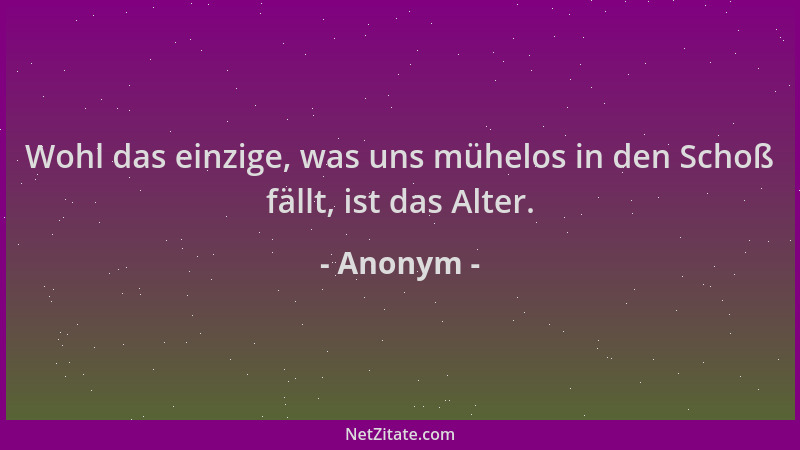 Anonym - Wohl das einzige, was uns mühelos in den Schoß fällt, ist das Alter....