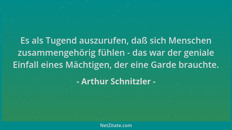 Arthur Schnitzler - Es als Tugend auszurufen, daß sich Menschen zusammengehörig fühlen - das war der geniale Einfall eines...