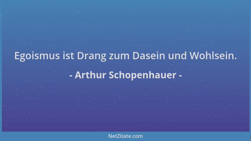 Arthur Schopenhauer - Egoismus ist Drang zum Dasein und Wohlsein....