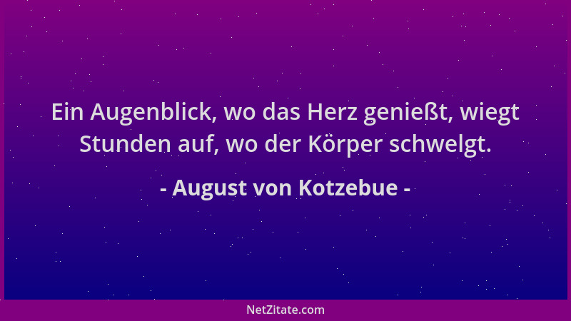 August von Kotzebue - Ein Augenblick, wo das Herz genießt, wiegt Stunden auf, wo der Körper schwelgt....