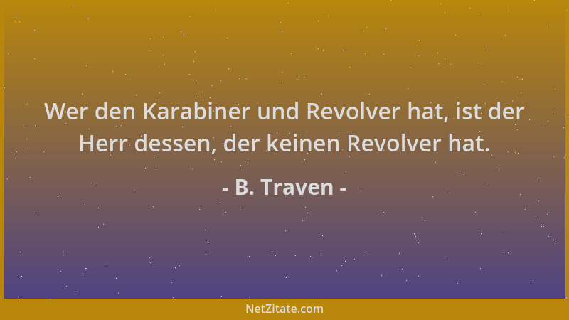 B. Traven - Wer den Karabiner und Revolver hat, ist der Herr dessen, der keinen Revolver hat....