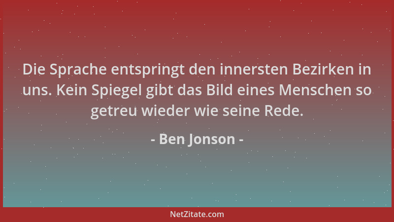 Ben Jonson - Die Sprache entspringt den innersten Bezirken in uns. Kein Spiegel gibt das Bild eines Menschen so getreu wied...