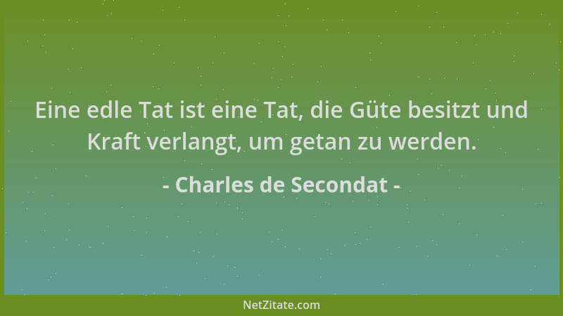 Charles de Secondat - Eine edle Tat ist eine Tat, die Güte besitzt und Kraft verlangt, um getan zu werden....