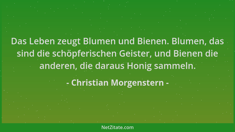Christian Morgenstern - Das Leben zeugt Blumen und Bienen. Blumen, das sind die schöpferischen Geister, und Bienen die ande...