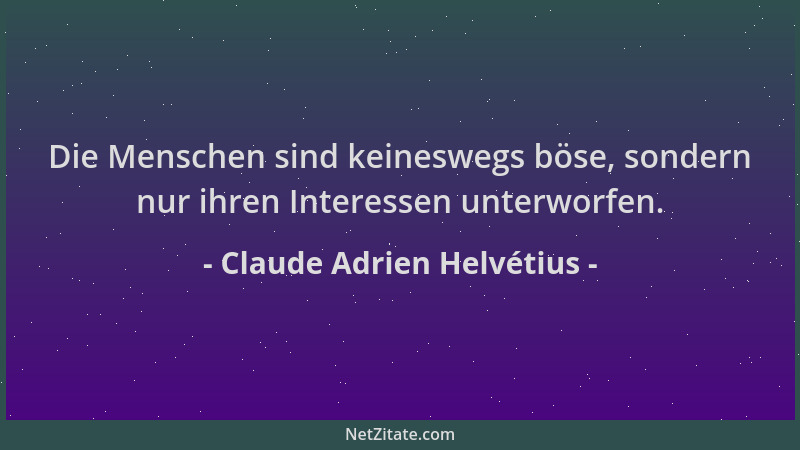Claude Adrien Helvétius - Die Menschen sind keineswegs böse, sondern nur ihren Interessen unterworfen....