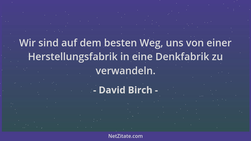 David Birch - Wir sind auf dem besten Weg, uns von einer Herstellungsfabrik in eine Denkfabrik zu verwandeln....
