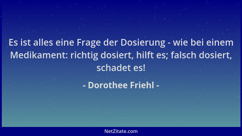 Dorothee Friehl - Es ist alles eine Frage der Dosierung - wie bei einem Medikament: richtig dosiert, hilft es; falsch dosie...