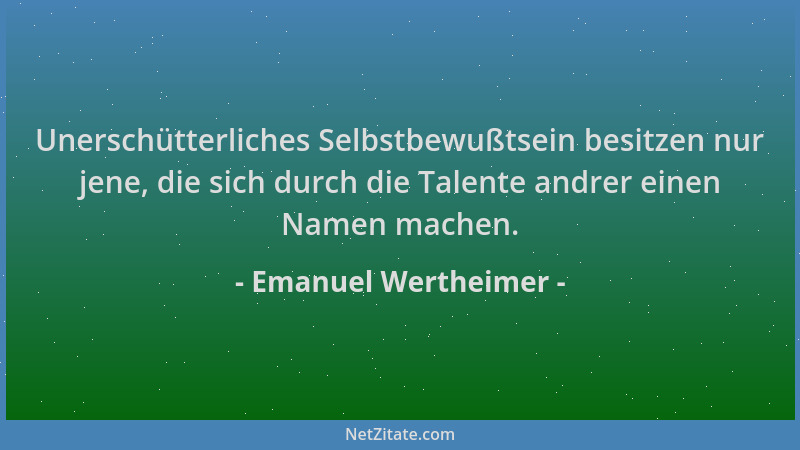 Emanuel Wertheimer - Unerschütterliches Selbstbewußtsein besitzen nur jene, die sich durch die Talente andrer einen Namen m...