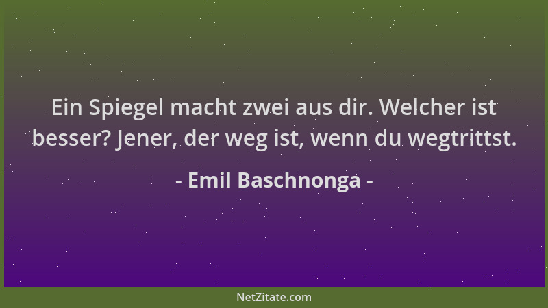 Emil Baschnonga - Ein Spiegel macht zwei aus dir. Welcher ist besser? Jener, der weg ist, wenn du wegtrittst....