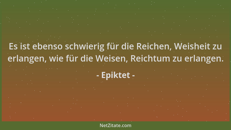 Epiktet - Es ist ebenso schwierig für die Reichen, Weisheit zu erlangen, wie für die Weisen, Reichtum zu erlangen....