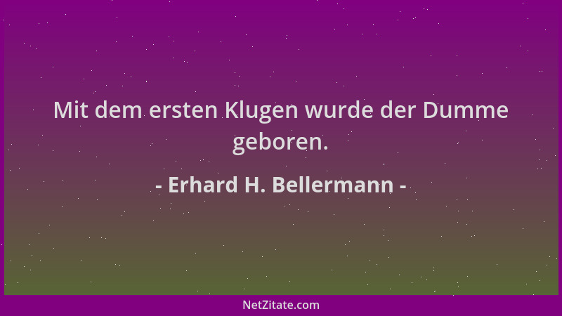 Erhard H. Bellermann - Mit dem ersten Klugen wurde der Dumme geboren....