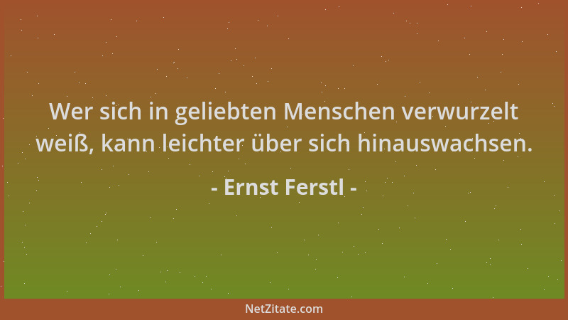 Ernst Ferstl - Wer sich in geliebten Menschen verwurzelt weiß, kann leichter über sich hinauswachsen....
