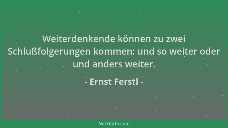 Ernst Ferstl - Weiterdenkende können zu zwei Schlußfolgerungen kommen: und so weiter oder und anders weiter....