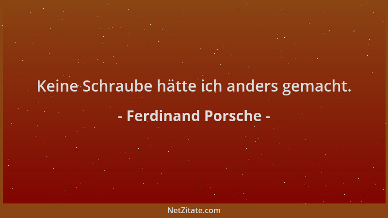 Ferdinand Porsche - Keine Schraube hätte ich anders gemacht....