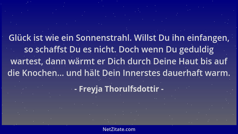 Freyja Thorulfsdottir - Glück ist wie ein Sonnenstrahl. Willst Du ihn einfangen, so schaffst Du es nicht. Doch wenn Du gedu...