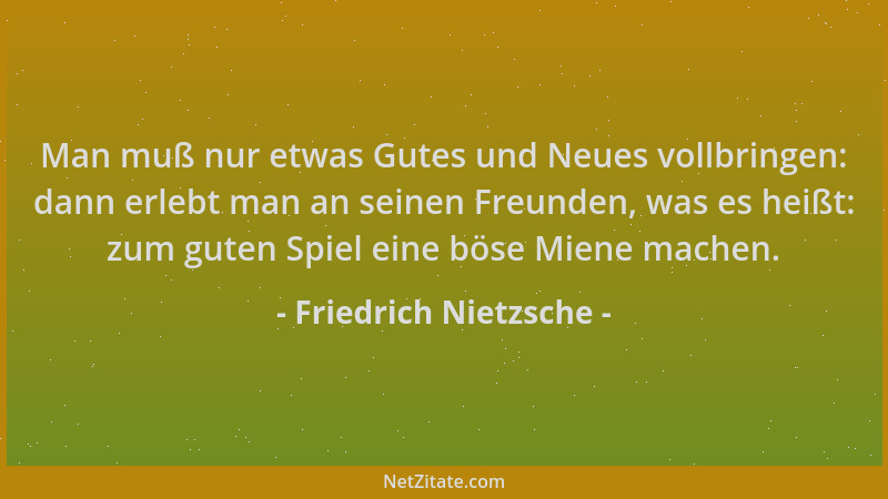 Friedrich Nietzsche - Man muß nur etwas Gutes und Neues vollbringen: dann erlebt man an seinen Freunden, was es heißt: zum...