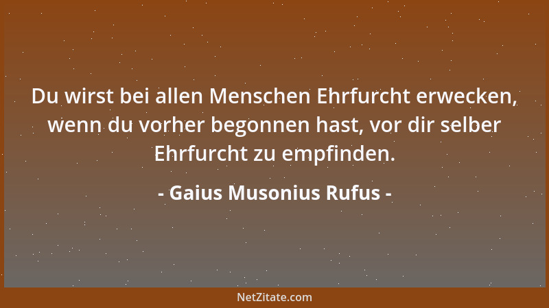 Gaius Musonius Rufus - Du wirst bei allen Menschen Ehrfurcht erwecken, wenn du vorher begonnen hast, vor dir selber Ehrfurc...