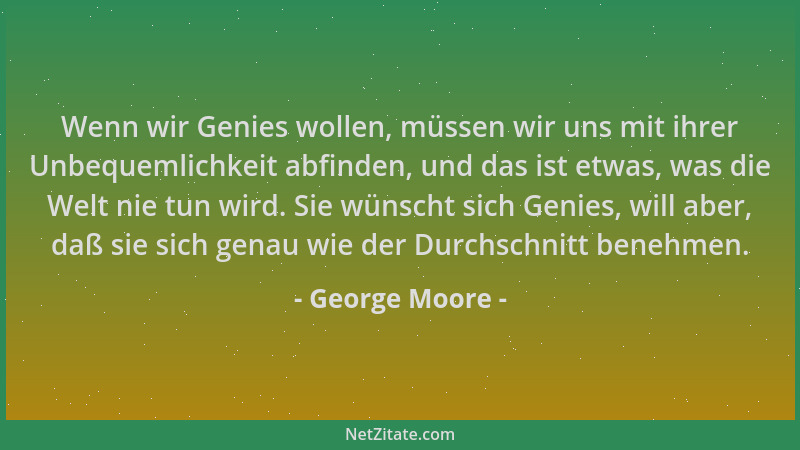 George Moore - Wenn wir Genies wollen, müssen wir uns mit ihrer Unbequemlichkeit abfinden, und das ist etwas, was die Welt...