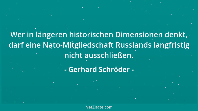 Gerhard Schröder - Wer in längeren historischen Dimensionen denkt, darf eine Nato-Mitgliedschaft Russlands langfristig nich...