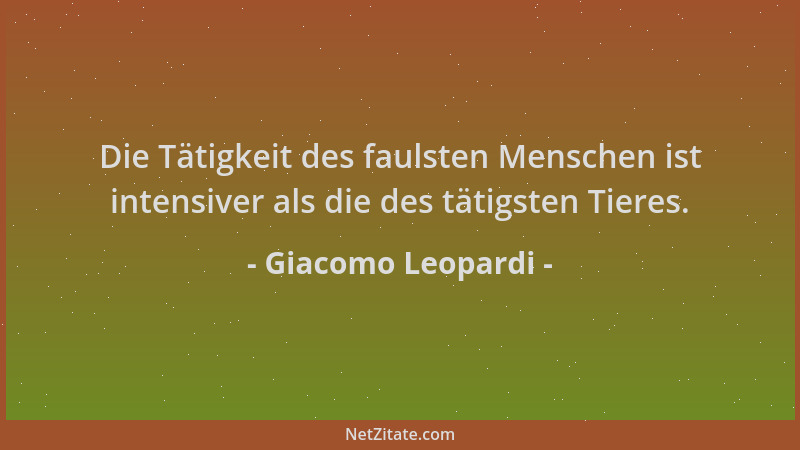Giacomo Leopardi - Die Tätigkeit des faulsten Menschen ist intensiver als die des tätigsten Tieres....