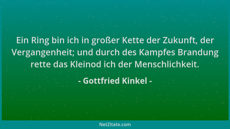 Gottfried Kinkel - Ein Ring bin ich in großer Kette der Zukunft, der Vergangenheit; und durch des Kampfes Brandung rette da...