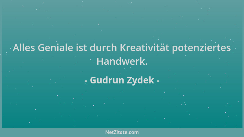 Gudrun Zydek - Alles Geniale ist durch Kreativität potenziertes Handwerk....