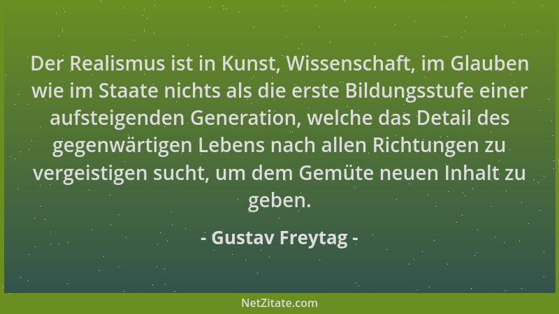 Gustav Freytag - Der Realismus ist in Kunst, Wissenschaft, im Glauben wie im Staate nichts als die erste Bildungsstufe eine...