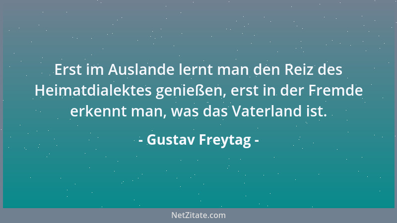 Gustav Freytag - Erst im Auslande lernt man den Reiz des Heimatdialektes genießen, erst in der Fremde erkennt man, was das...