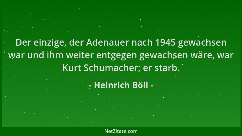 Heinrich Böll - Der einzige, der Adenauer nach 1945 gewachsen war und ihm weiter entgegen gewachsen wäre, war Kurt Schumach...