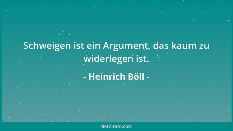 Heinrich Böll - Schweigen ist ein Argument, das kaum zu widerlegen ist....