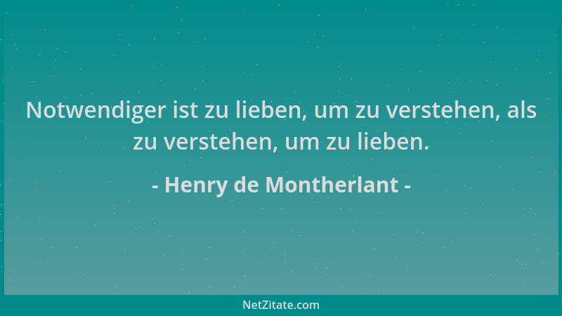 Henry de Montherlant - Notwendiger ist zu lieben, um zu verstehen, als zu verstehen, um zu lieben....