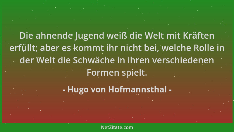 Hugo von Hofmannsthal - Die ahnende Jugend weiß die Welt mit Kräften erfüllt; aber es kommt ihr nicht bei, welche Rolle in...