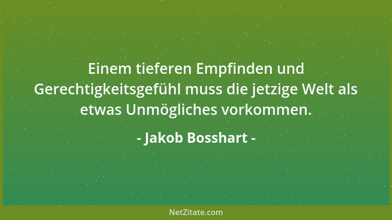 Jakob Bosshart - Einem tieferen Empfinden und Gerechtigkeitsgefühl muss die jetzige Welt als etwas Unmögliches vorkommen....
