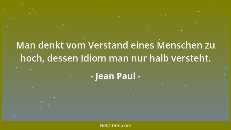 Jean Paul - Man denkt vom Verstand eines Menschen zu hoch, dessen Idiom man nur halb versteht....
