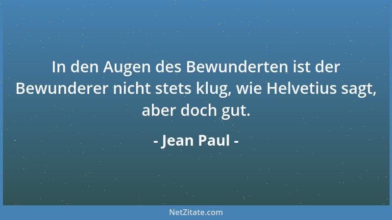 Jean Paul - In den Augen des Bewunderten ist der Bewunderer nicht stets klug, wie Helvetius sagt, aber doch gut....