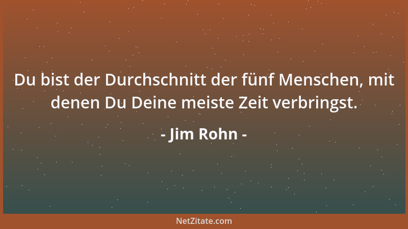 Jim Rohn - Du bist der Durchschnitt der fünf Menschen, mit denen Du Deine meiste Zeit verbringst....