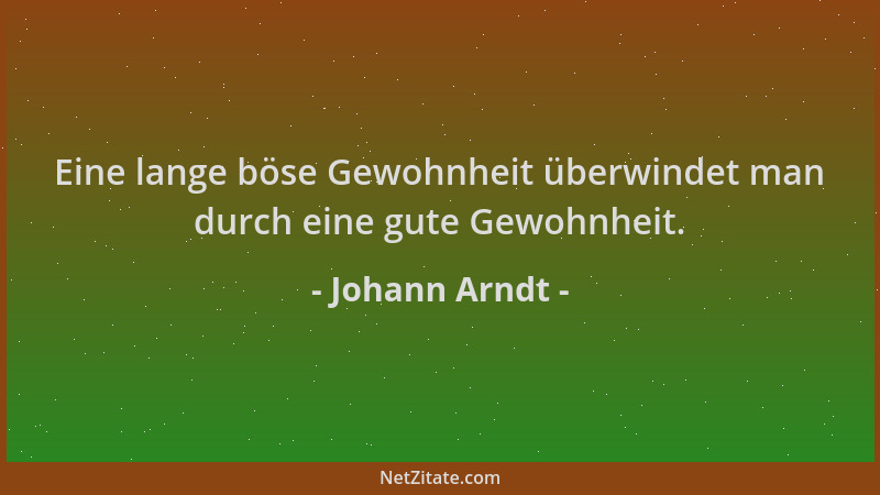 Johann Arndt - Eine lange böse Gewohnheit überwindet man durch eine gute Gewohnheit....